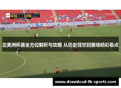 北美洲杯赛全方位解析与攻略 从历史背景到赛场精彩看点 北美洲杯赛全方位解析与攻略 从历史背景到赛场精彩看点