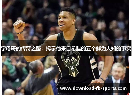 字母哥的传奇之路：揭示他来自希腊的五个鲜为人知的事实