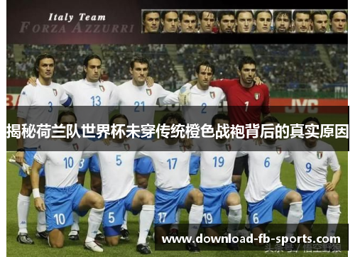 揭秘荷兰队世界杯未穿传统橙色战袍背后的真实原因