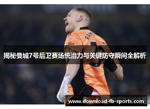 揭秘曼城7号后卫赛场统治力与关键防守瞬间全解析