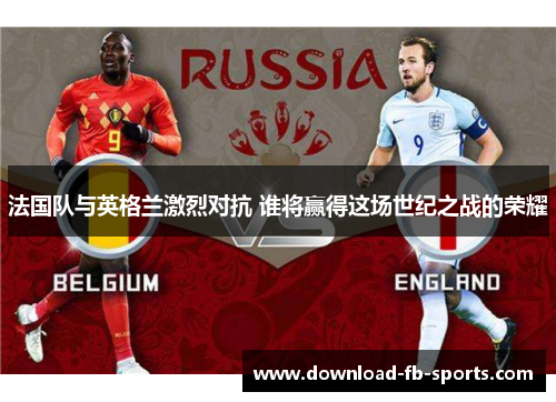 法国队与英格兰激烈对抗 谁将赢得这场世纪之战的荣耀 法国队与英格兰激烈对抗 谁将赢得这场世纪之战的荣耀