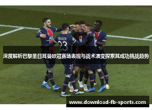 深度解析巴黎圣日耳曼欧冠赛场表现与战术演变探索其成功挑战趋势