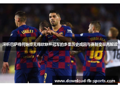 深析巴萨缘何始终无缘欧联杯冠军的多重历史成因与赛制变量再解读