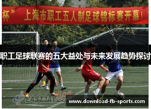 职工足球联赛的五大益处与未来发展趋势探讨