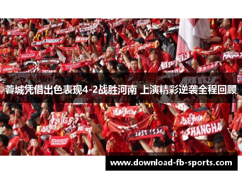 蓉城凭借出色表现4-2战胜河南 上演精彩逆袭全程回顾