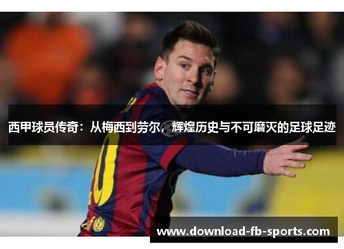 西甲球员传奇：从梅西到劳尔，辉煌历史与不可磨灭的足球足迹