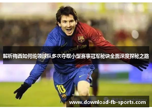 解析梅西如何统领球队多次夺取小型赛事冠军秘诀全面深度探秘之路