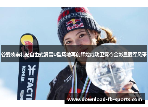 谷爱凌崇礼站自由式滑雪U型场地再创辉煌成功卫冕夺金彰显冠军风采