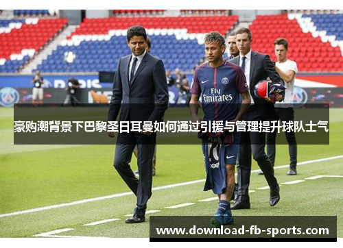 豪购潮背景下巴黎圣日耳曼如何通过引援与管理提升球队士气