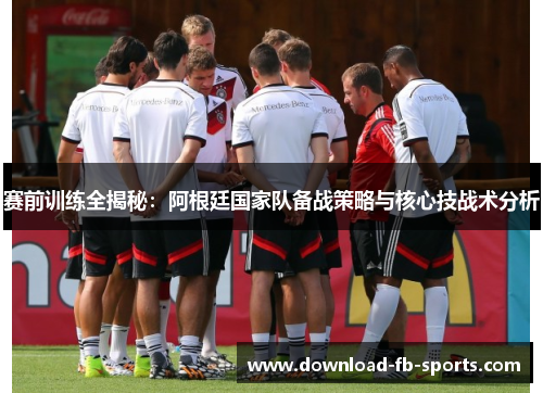 赛前训练全揭秘：阿根廷国家队备战策略与核心技战术分析