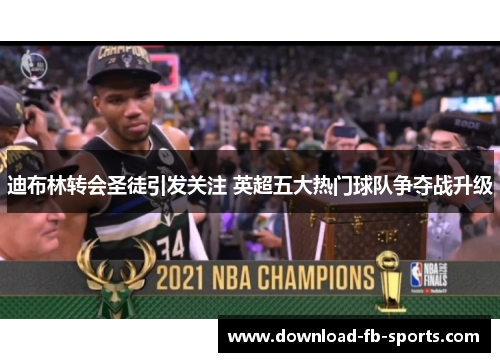 迪布林转会圣徒引发关注 英超五大热门球队争夺战升级