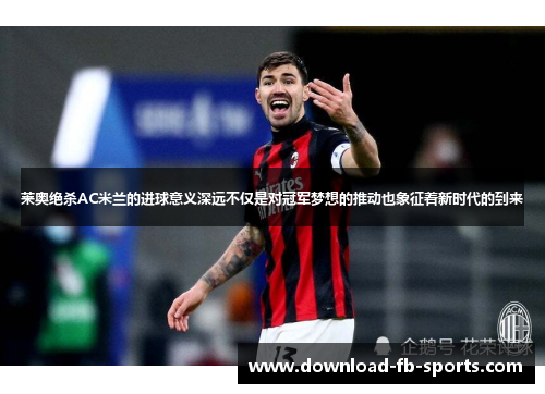 莱奥绝杀AC米兰的进球意义深远不仅是对冠军梦想的推动也象征着新时代的到来
