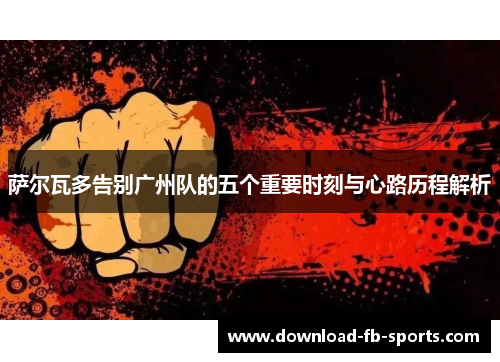 萨尔瓦多告别广州队的五个重要时刻与心路历程解析