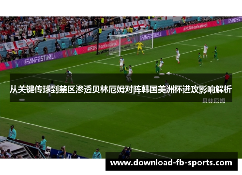 从关键传球到禁区渗透贝林厄姆对阵韩国美洲杯进攻影响解析