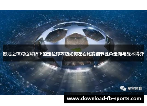 欧冠之夜对位解析下的定位球攻防如何左右比赛细节胜负走向与战术博弈