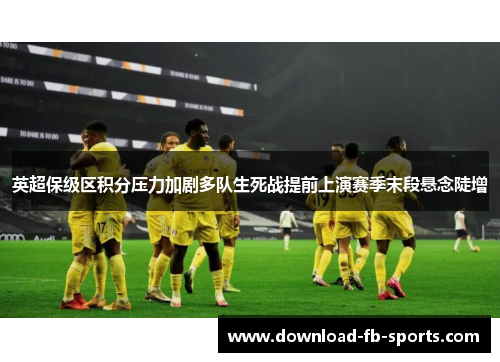 英超保级区积分压力加剧多队生死战提前上演赛季末段悬念陡增