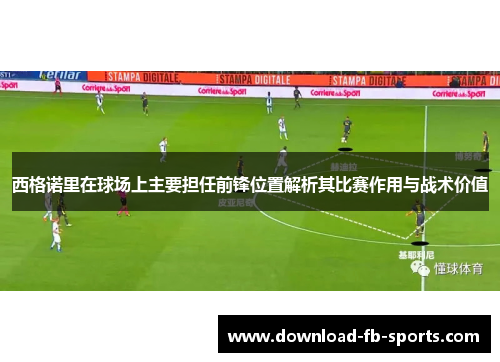 西格诺里在球场上主要担任前锋位置解析其比赛作用与战术价值