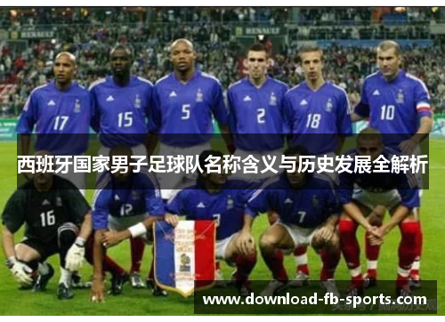 西班牙国家男子足球队名称含义与历史发展全解析