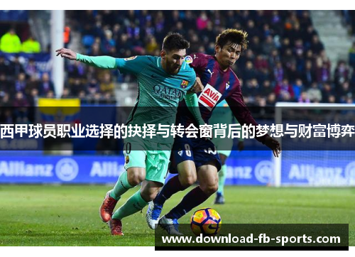 西甲球员职业选择的抉择与转会窗背后的梦想与财富博弈 西甲球员职业选择的抉择与转会窗背后的梦想与财富博弈