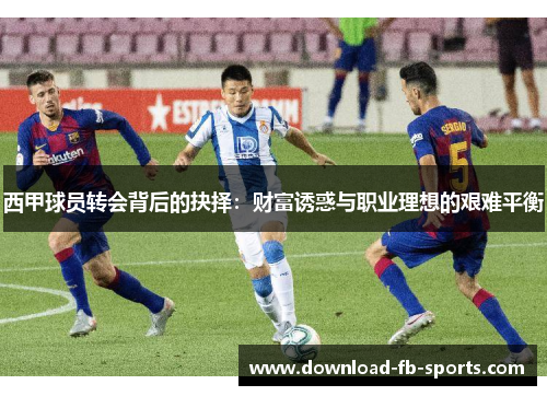 西甲球员转会背后的抉择:财富诱惑与职业理想的艰难平衡 西甲球员转会背后的抉择:财富诱惑与职业理想的艰难平衡