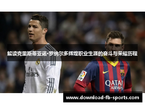 解读克里斯蒂亚诺·罗纳尔多辉煌职业生涯的奋斗与荣耀历程