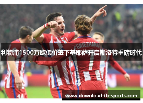 利物浦1500万欧低价签下基耶萨开启斯洛特重磅时代