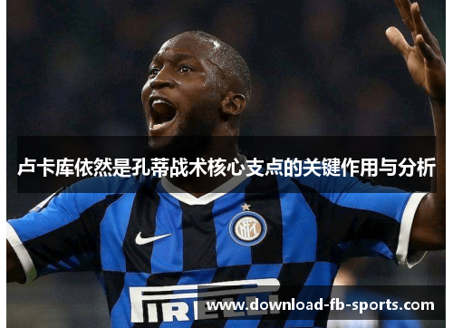 卢卡库依然是孔蒂战术核心支点的关键作用与分析