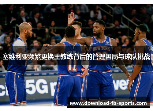 塞维利亚频繁更换主教练背后的管理困局与球队挑战 塞维利亚频繁更换主教练背后的管理困局与球队挑战