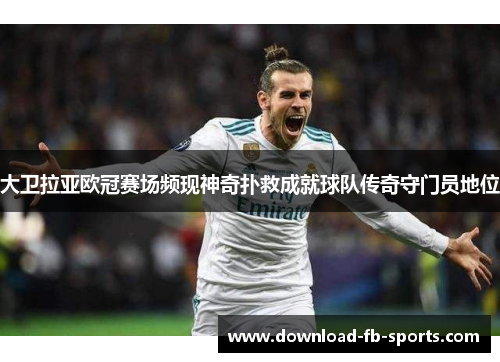 大卫拉亚欧冠赛场频现神奇扑救成就球队传奇守门员地位 大卫拉亚欧冠赛场频现神奇扑救成就球队传奇守门员地位