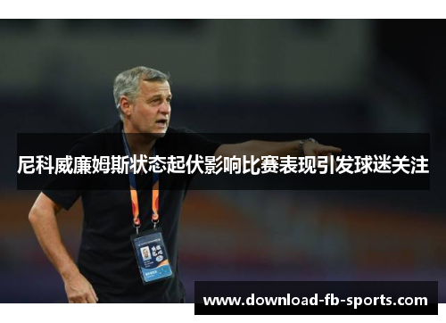 尼科威廉姆斯状态起伏影响比赛表现引发球迷关注 尼科威廉姆斯状态起伏影响比赛表现引发球迷关注