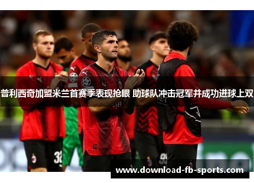 普利西奇加盟米兰首赛季表现抢眼 助球队冲击冠军并成功进球上双 普利西奇加盟米兰首赛季表现抢眼 助球队冲击冠军并成功进球上双
