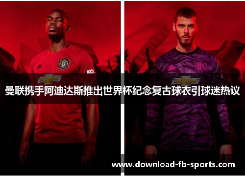 曼联携手阿迪达斯推出世界杯纪念复古球衣引球迷热议 曼联携手阿迪达斯推出世界杯纪念复古球衣引球迷热议