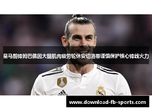 皇马前锋姆巴佩因大腿肌肉疲劳轮休安切洛蒂谨慎保护核心锋线火力
