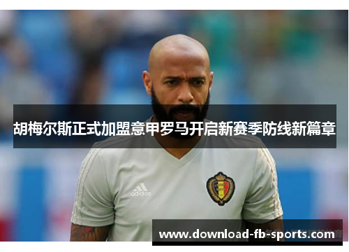 胡梅尔斯正式加盟意甲罗马开启新赛季防线新篇章