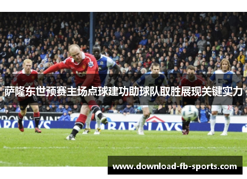 萨隆东世预赛主场点球建功助球队取胜展现关键实力