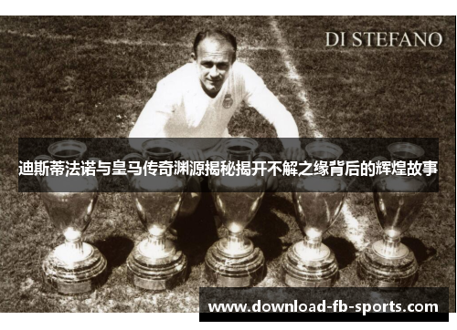 迪斯蒂法诺与皇马传奇渊源揭秘揭开不解之缘背后的辉煌故事 迪斯蒂法诺与皇马传奇渊源揭秘揭开不解之缘背后的辉煌故事