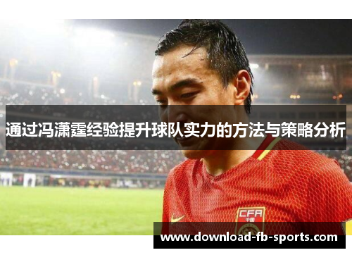 通过冯潇霆经验提升球队实力的方法与策略分析 通过冯潇霆经验提升球队实力的方法与策略分析