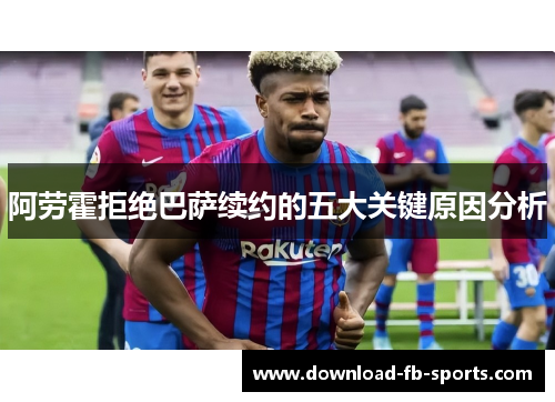 阿劳霍拒绝巴萨续约的五大关键原因分析 阿劳霍拒绝巴萨续约的五大关键原因分析