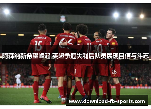 阿森纳新希望崛起 英超争冠失利后队员展现自信与斗志 阿森纳新希望崛起 英超争冠失利后队员展现自信与斗志