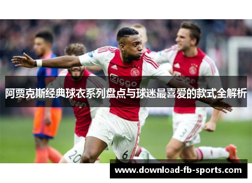 阿贾克斯经典球衣系列盘点与球迷最喜爱的款式全解析 阿贾克斯经典球衣系列盘点与球迷最喜爱的款式全解析