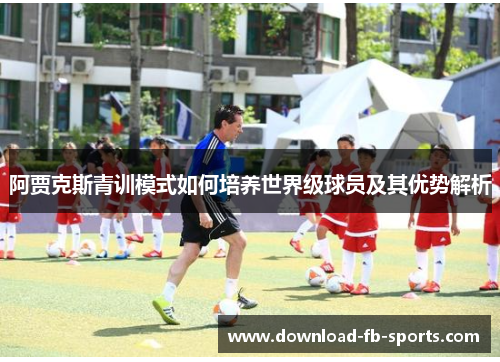 阿贾克斯青训模式如何培养世界级球员及其优势解析 阿贾克斯青训模式如何培养世界级球员及其优势解析