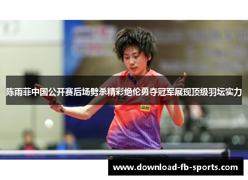 陈雨菲中国公开赛后场劈杀精彩绝伦勇夺冠军展现顶级羽坛实力 陈雨菲中国公开赛后场劈杀精彩绝伦勇夺冠军展现顶级羽坛实力