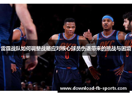 雷霆战队如何调整战略应对核心球员伤退带来的挑战与困境 雷霆战队如何调整战略应对核心球员伤退带来的挑战与困境