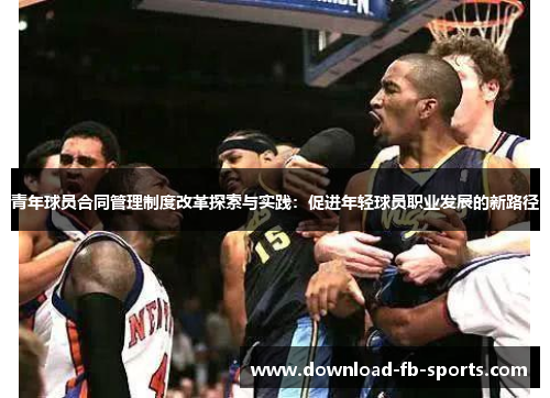 青年球员合同管理制度改革探索与实践:促进年轻球员职业发展的新路径 青年球员合同管理制度改革探索与实践:促进年轻球员职业发展的新路径