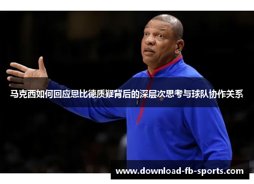 马克西如何回应恩比德质疑背后的深层次思考与球队协作关系 马克西如何回应恩比德质疑背后的深层次思考与球队协作关系