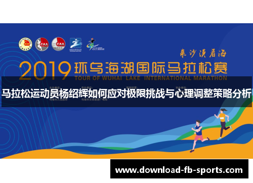马拉松运动员杨绍辉如何应对极限挑战与心理调整策略分析 马拉松运动员杨绍辉如何应对极限挑战与心理调整策略分析